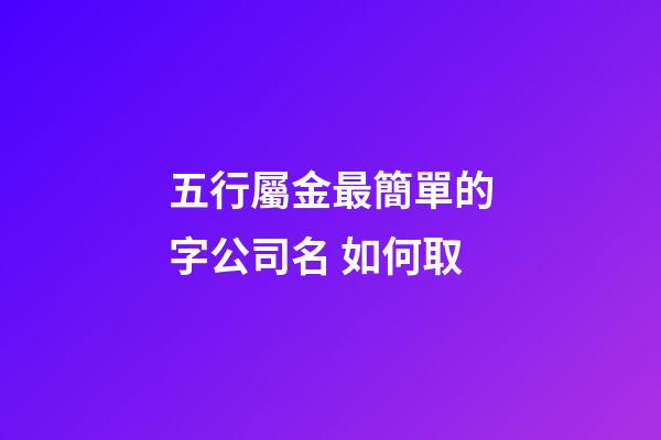 五行屬金最簡單的字公司名 如何取-第1張-公司起名-玄機派